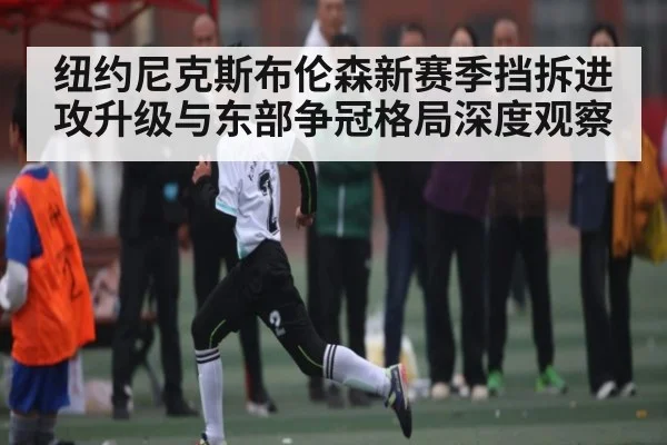 纽约尼克斯布伦森新赛季挡拆进攻升级与东部争冠格局深度观察