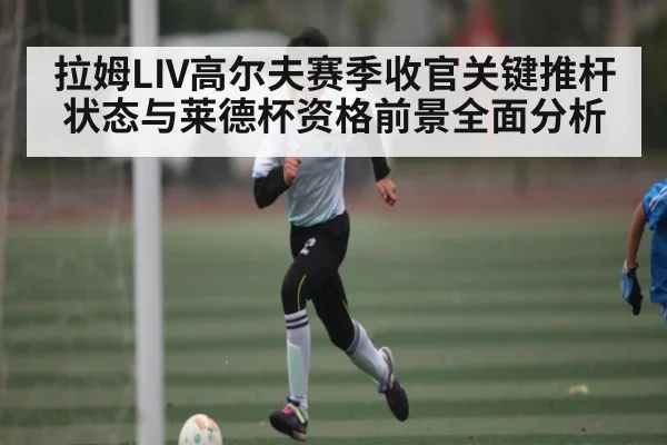 拉姆LIV高尔夫赛季收官关键推杆状态与莱德杯资格前景全面分析