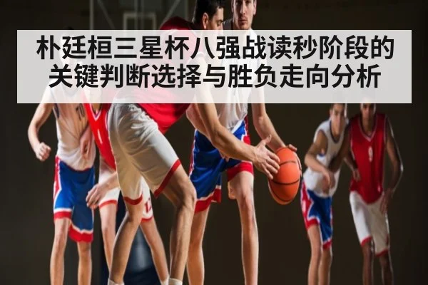 朴廷桓三星杯八强战读秒阶段的关键判断选择与胜负走向分析